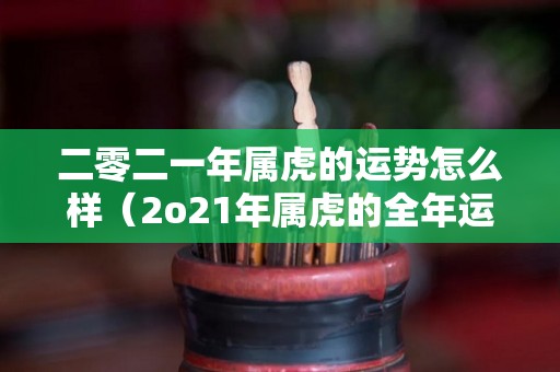 二零二一年属虎的运势怎么样（2o21年属虎的全年运势）