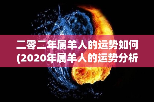 二零二年属羊人的运势如何(2020年属羊人的运势分析)