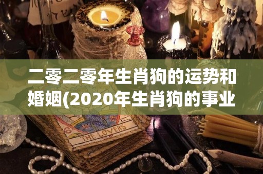 二零二零年生肖狗的运势和婚姻(2020年生肖狗的事业、财运、感情运势及婚姻状况展望)