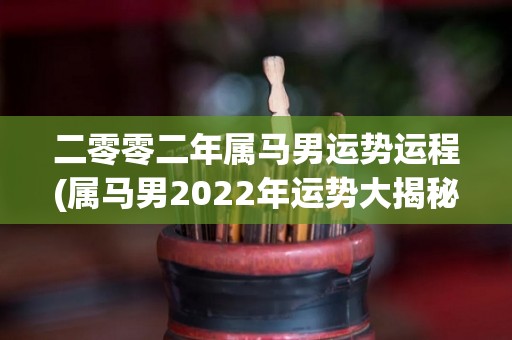 二零零二年属马男运势运程(属马男2022年运势大揭秘！)