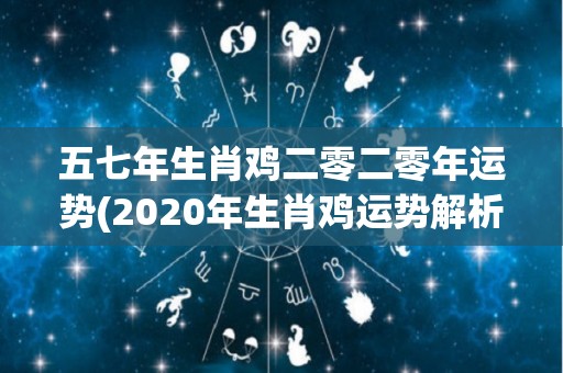 五七年生肖鸡二零二零年运势(2020年生肖鸡运势解析)