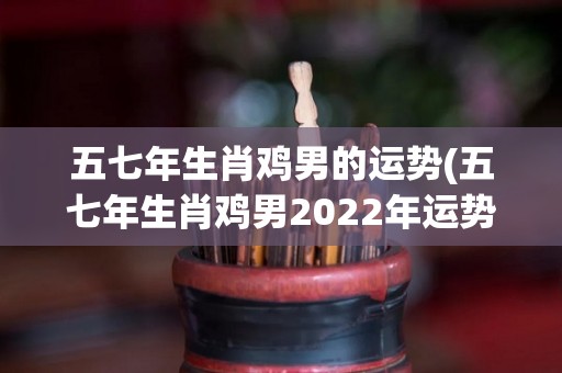 五七年生肖鸡男的运势(五七年生肖鸡男2022年运势大揭晓)