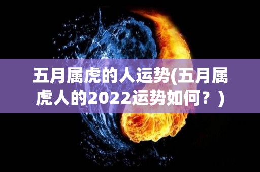 五月属虎的人运势(五月属虎人的2022运势如何？)