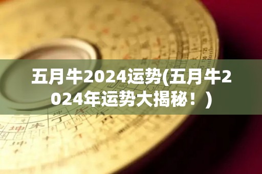 五月牛2024运势(五月牛2024年运势大揭秘！)