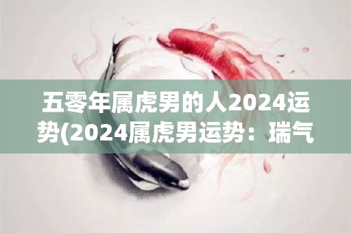 五零年属虎男的人2024运势(2024属虎男运势：瑞气满满，贵人指引！)