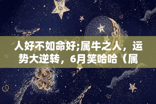 人好不如命好;属牛之人，运势大逆转，6月笑哈哈（属牛人的命运好不好）