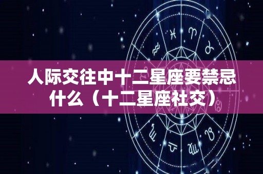 人际交往中十二星座要禁忌什么（十二星座社交）