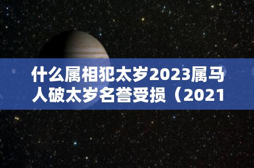 什么属相犯太岁2023属马人破太岁名誉受损（2021年犯太岁的生肖马怎么化解）