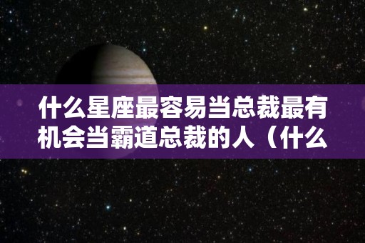 什么星座最容易当总裁最有机会当霸道总裁的人（什么星座最容易当上班长）