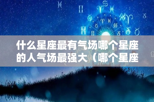 什么星座最有气场哪个星座的人气场最强大（哪个星座气质最高）