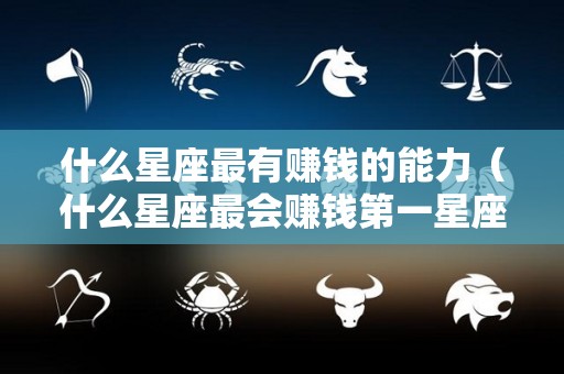 什么星座最有赚钱的能力（什么星座最会赚钱第一星座）