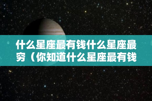 什么星座最有钱什么星座最穷（你知道什么星座最有钱吗）