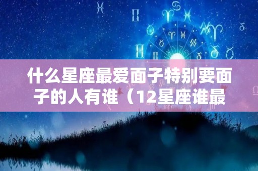 什么星座最爱面子特别要面子的人有谁（12星座谁最爱面子）