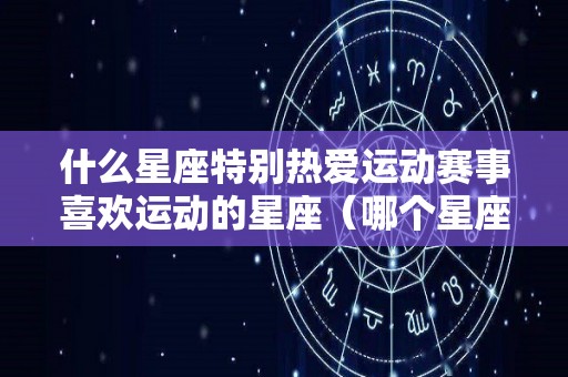 什么星座特别热爱运动赛事喜欢运动的星座（哪个星座喜欢运动）