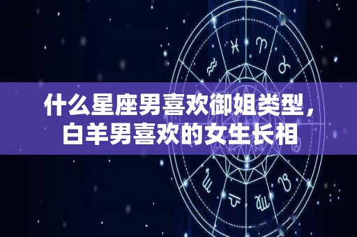 什么星座男喜欢御姐类型，白羊男喜欢的女生长相