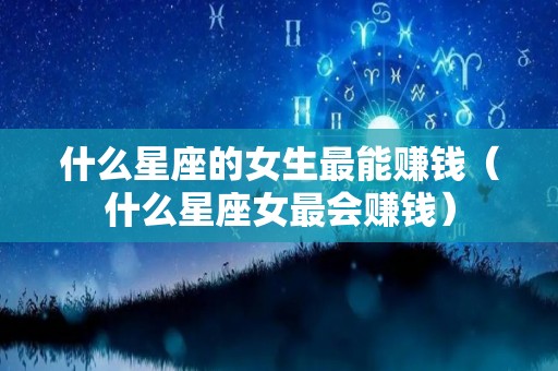 什么星座的女生最能赚钱（什么星座女最会赚钱）