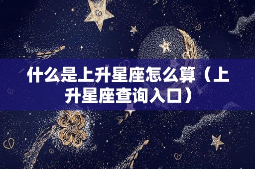 什么是上升星座怎么算（上升星座查询入口）