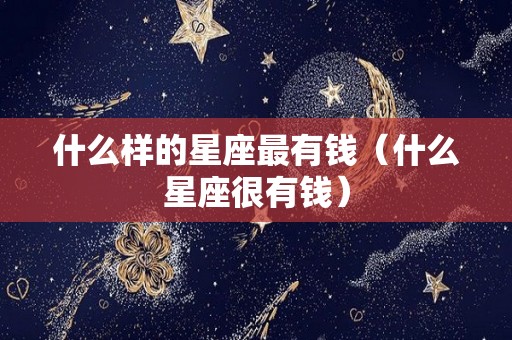 什么样的星座最有钱（什么星座很有钱）