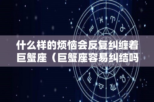 什么样的烦恼会反复纠缠着巨蟹座（巨蟹座容易纠结吗）