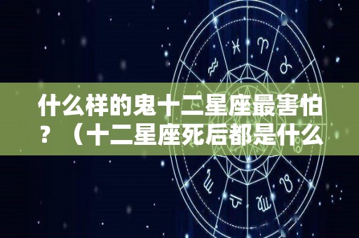 什么样的鬼十二星座最害怕？（十二星座死后都是什么鬼）