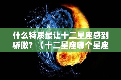 什么特质最让十二星座感到骄傲？（十二星座哪个星座最娇气）