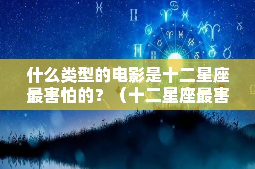 什么类型的电影是十二星座最害怕的？（十二星座最害怕的恐怖电影）