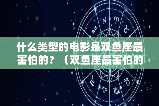 什么类型的电影是双鱼座最害怕的？（双鱼座最害怕的动物）