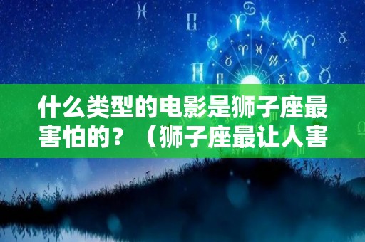 什么类型的电影是狮子座最害怕的？（狮子座最让人害怕的4个能力）