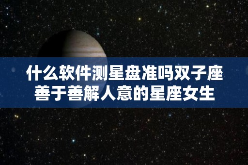 什么软件测星盘准吗双子座善于善解人意的星座女生