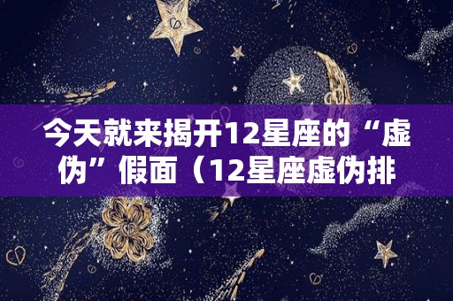 今天就来揭开12星座的“虚伪”假面（12星座虚伪排行榜）