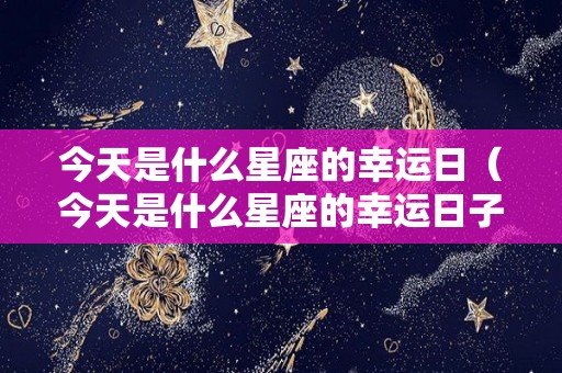 今天是什么星座的幸运日（今天是什么星座的幸运日子）