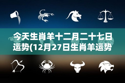 今天生肖羊十二月二十七日运势(12月27日生肖羊运势预测)