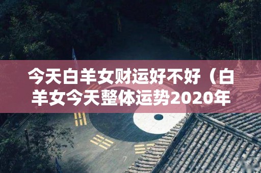 今天白羊女财运好不好（白羊女今天整体运势2020年）