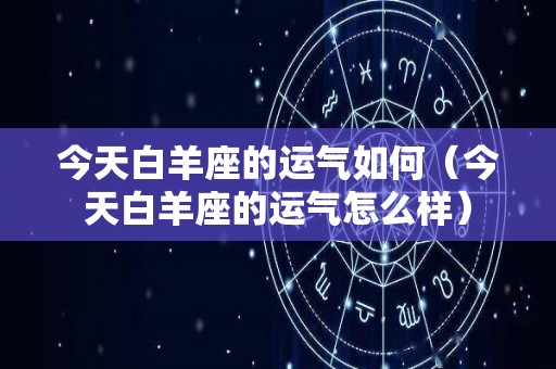 今天白羊座的运气如何（今天白羊座的运气怎么样）