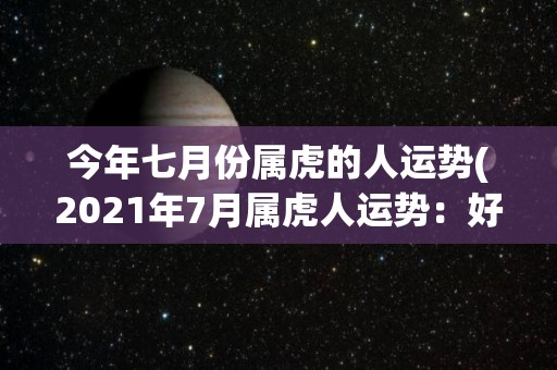 今年七月份属虎的人运势(2021年7月属虎人运势：好运接踵而至！)