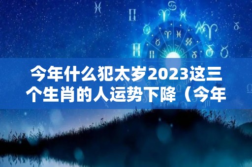 今年什么犯太岁2023这三个生肖的人运势下降（今年犯太岁哪几个生肖）