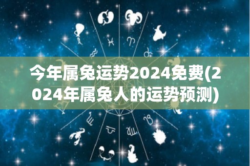 今年属兔运势2024免费(2024年属兔人的运势预测)