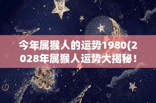 今年属猴人的运势1980(2028年属猴人运势大揭秘！)