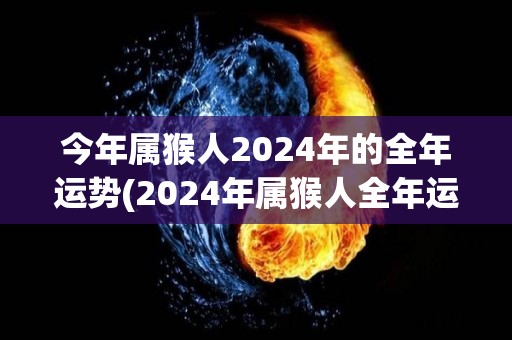 今年属猴人2024年的全年运势(2024年属猴人全年运势解析)