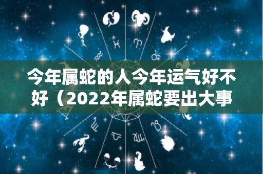 今年属蛇的人今年运气好不好（2022年属蛇要出大事）