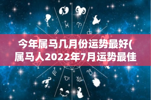 今年属马几月份运势最好(属马人2022年7月运势最佳)