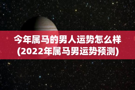 今年属马的男人运势怎么样(2022年属马男运势预测)