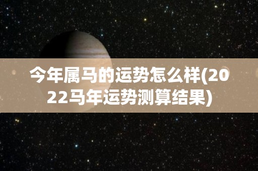 今年属马的运势怎么样(2022马年运势测算结果)