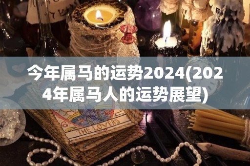 今年属马的运势2024(2024年属马人的运势展望)