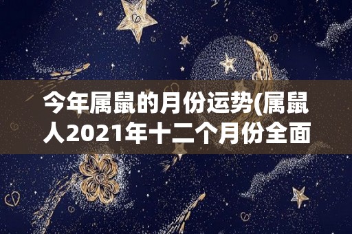 今年属鼠的月份运势(属鼠人2021年十二个月份全面运势解析)