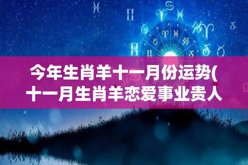 今年生肖羊十一月份运势(十一月生肖羊恋爱事业贵人相助，财运稳步上升)