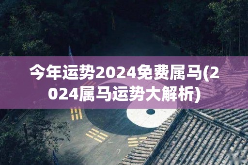 今年运势2024免费属马(2024属马运势大解析)