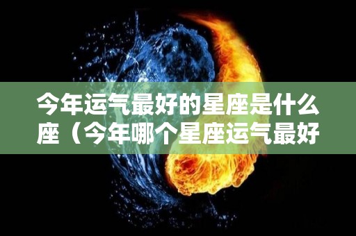 今年运气最好的星座是什么座（今年哪个星座运气最好）