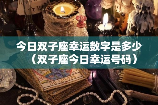 今日双子座幸运数字是多少（双子座今日幸运号码）