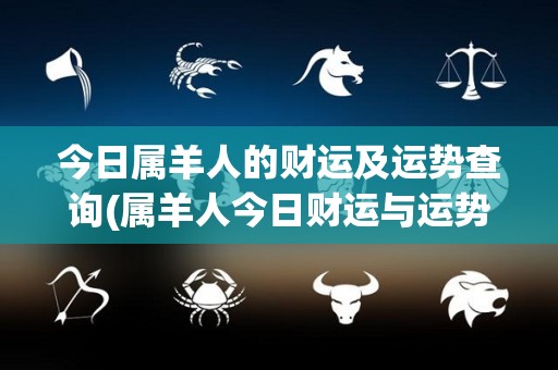 今日属羊人的财运及运势查询(属羊人今日财运与运势查询，详细了解你的运势。)